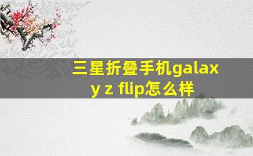 三星折叠手机galaxy z flip怎么样